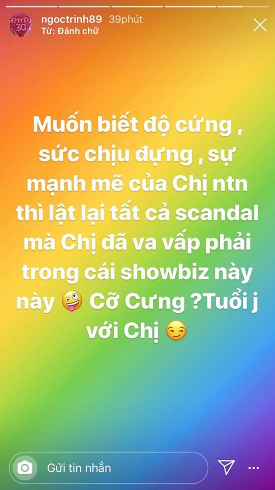 Mới đây nhất trên instagram cá nhân, Ngọc Trinh khiến dân tình xôn xao khi đăng tải dòng trạng thái đầy thách thức. Dòng trạng thái đầy mỉa mai này ngay lập tức nhận được sự chú ý đặc biệt từ dư luận, nhiều người khá tò mò về nhân vật bí ẩn mà người đẹp Trà Vinh đang nhắc tới.    