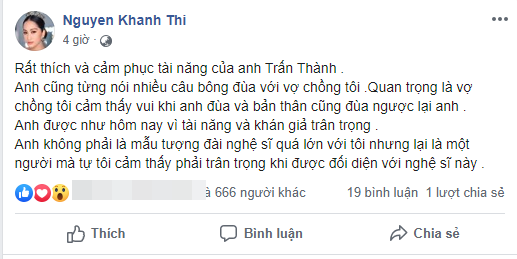 Mới đây trên trang cá nhân, Khánh Thi bất ngờ bày tỏ sự trân trọng đối với Trấn Thành. Kiện tướng dancesport cho biết cô rất thích và cảm phục tài năng của Trấn Thành. Từng nhiều lần bông đùa với Trấn Thành nhưng vợ chồng Khánh Thi cảm thấy vui vì điều đó. Đặc biệt, bà mẹ hai con khẳng định dù ông xã Hari Won không phải mẫu tượng đài quá lớn, nhưng lại là người mà cô cảm thấy phải trân trọng khi được đối diện. Ngay khi chia sẻ, dòng trạng thái của Khánh Thi lập tức thu hút sự quan tâm từ dư luận. Phần đông dân mạng bày tỏ sự đồng tình với ý kiến của nữ vũ công về tài năng cũng như con người Trấn Thành.
