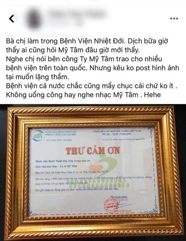 Mới đây, theo nguồn tin từ ekip, Mỹ Tâm đã âm thầm ủng hộ để hỗ trợ chống dịch Covid-19. Theo thông tin được tiết lộ trên tấm bảng cảm ơn, nữ ca sĩ đã trao tặng khẩu trang và nước rửa tay đến nhiều bệnh viện, tuy nhiên nhất quyết dặn dò không công khai với công chúng. Tấm lòng và tinh thần chung tay vì cộng đồng của Mỹ Tâm hiện đang nhận được vô vàn lời khen ngợi từ người hâm mộ. Đây không phải lần đầu Mỹ Tâm 