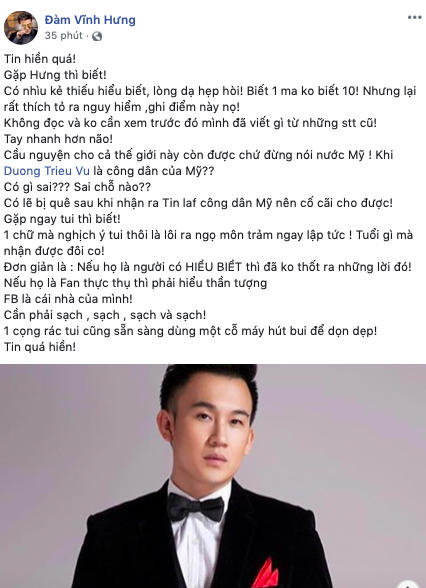 Mới đây, Dương Triệu Vũ được đàn anh Đàm Vĩnh Hưng lên tiếng bảo vệ khi bị một bộ phận dân mạng chỉ trích vì cầu nguyện cho nước Mỹ mà không nhắc đến quê hương Việt Nam giữa đại dịch Covid-19.