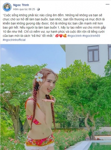 Mới đây, người đẹp gốc Trà Vinh bất ngờ đăng tải dòng trạng thái ám chỉ cách trả thù những kẻ làm mình buồn, mình tổn thương. Theo Ngọc Trinh thì “chỉ có niềm vui, sự hạnh phúc và cuộc đời rộn rã tiếng cười của bạn mới là cách “trả thù” tốt nhất.”. Bài viết khiến không ít người hâm mộ đã dành lời khen cho cô cũng như chia sẻ với cô về việc đời tư bị soi mói vừa qua.