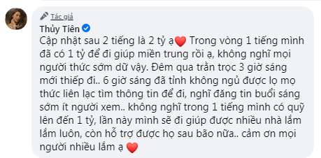 Sau khi chứng kiến cảnh người dân miền Trung gồng mình chống bão, Thủy Tiên đã kêu gọi từ thiện trên trang cá nhân. Theo cập nhật, cô đã nhận được 2 tỷ đồng chỉ sau 2 tiếng mở quyên góp. Bản thân Thủy Tiên cũng không ngờ số tiền ủng hộ về nhiều và nhanh đến như vậy: 