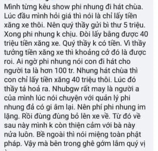 Sau ồn ào liên quan đến con nuôi, Phi Nhung lại bị tố đi hát ở chùa, dù nói chỉ lấy tiền xăng xe nhưng lại đòi tận 40 triệu đồng. Việc cô nói chỉ lấy tiền xăng xe nhưng lại đòi tận 40 triệu đồng làm nhiều người cảm thấy khó hiểu. Chia sẻ này hiện vẫn đang được netizen truyền tay nhau và không ngừng bàn tán.
