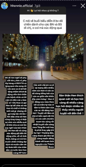 H'Hen Niê đã có thời gian giao lưu cùng người hâm mộ. Có người hỏi về những phần biểu diễn vừa qua của cô tại bệnh viện dã chiến khiến nhiều người xúc động xen lẫn tự hào. H'Hen Niê chia sẻ rằng cô nghĩ sẽ đi phụ cắt tóc cho các y, bác sĩ và phụ lấy hàng từ Nhà Văn hóa Thanh Niên có tặng quà đến cho người dân và sẽ hát tặng nhằm khích lệ động viên tinh thần cho các bệnh nhân ở đây và gửi lời cảm ơn đến các y, bác sĩ. Cô khẳng định cảm xúc ấy thật sự rất tuyệt vời, H'Hen Niê chia sẻ rằng bản thân là người thích quan sát và học hỏi.