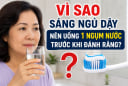 Vì sao sáng ngủ dậy nên uống 1 ngụm nước trước khi đánh răng?
