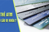 Không dùng thẻ ATM ngân hàng trong bao lâu thì bị khóa?