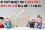7 trường hợp con không được hưởng thừa kế nhà, đất từ cha mẹ: Đó là những trường hợp nào?