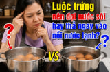 Luộc trứng nên đợi nước sôi hay thả ngay vào nồi nước lạnh?
