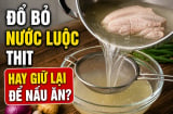 Đổ bỏ nước luộc thịt hay giữ lại để nấu ăn?