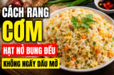 Cách rang cơm hạt nở bung đều, không ngấy dầu mỡ