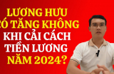 Lương hưu sẽ tăng hay giảm nếu thực hiện cải cách tiền lương năm 2024?