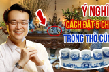 Đặt chén nước trên bàn thờ 3, 5 hay 7 ly mới hút lộc: Tưởng đơn giản nhưng nhiều nhà làm sao hết