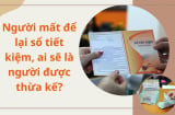 Người mất để lại sổ tiết kiệm, ai sẽ là người được thừa kế?