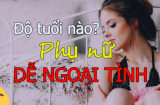 Phụ nữ ở độ tuổi nào dễ ngoại tình nhất? Các anh biết sớm mà lo giữ vợ