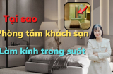 Vì sao phòng tắm khách sạn thường sử dụng kính trong suốt? Hoá ra có 1 công dụng đặc biệt