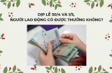 Dịp lễ 30/4 và 1/5/2024, người lao động có được nhận tiền thưởng không? Nếu đi làm được hưởng lương thế nào?
