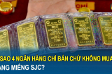 Vì sao 4 ngân hàng chỉ bán chứ không mua vàng miếng SJC? Người dân được lợi gì?