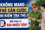 Không mang thẻ căn cước khi bị kiểm tra có thể bị phạt đến 1 triệu đồng: Người dân cần nắm rõ