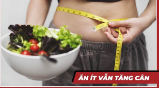 Vì sao nhiều người ăn rất ít hoặc nhịn ăn vẫn tăng cân?